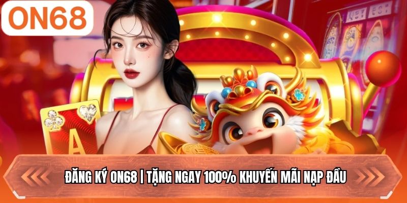 Đăng Ký ON68 | Tặng Ngay 100% Khuyến Mãi Nạp Đầu