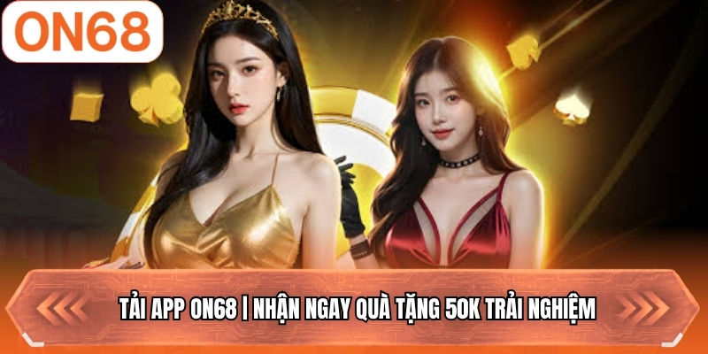 Tải App ON68 | Nhận Ngay Quà Tặng 50k Trải Nghiệm